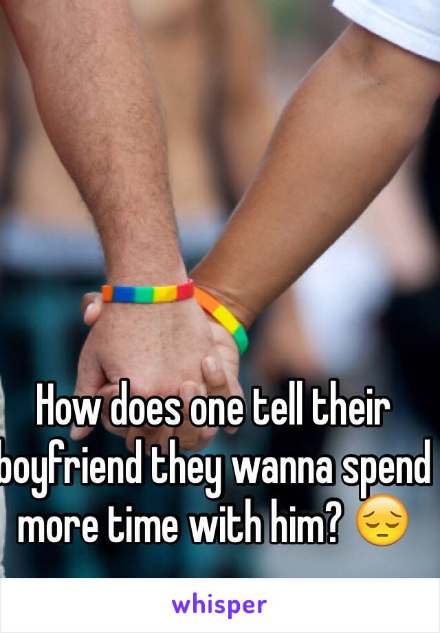 How does one tell their boyfriend they wanna spend more time with him? 😔