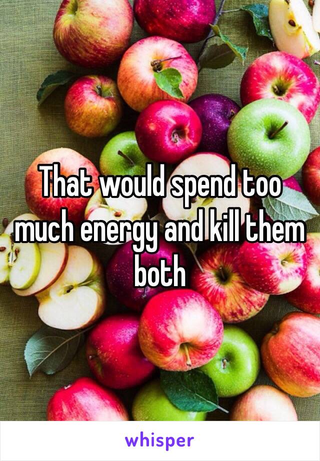 That would spend too much energy and kill them both
