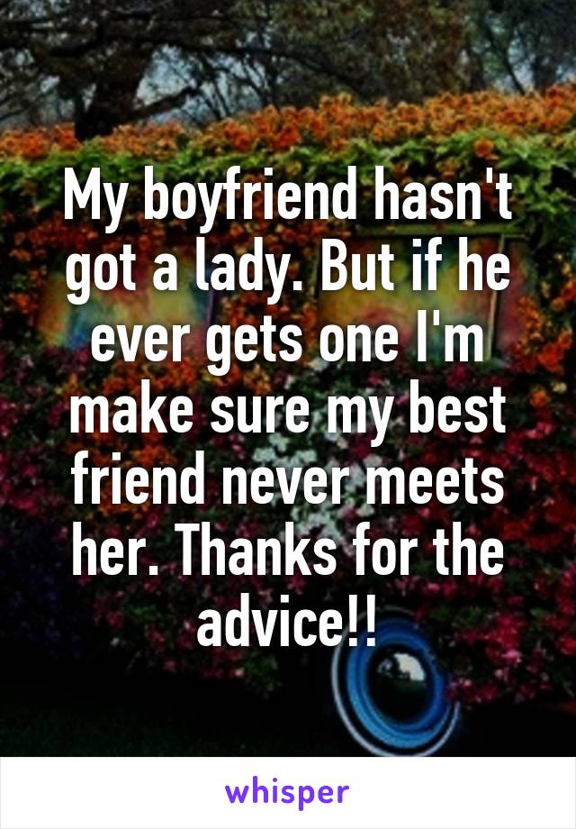 My boyfriend hasn't got a lady. But if he ever gets one I'm make sure my best friend never meets her. Thanks for the advice!!