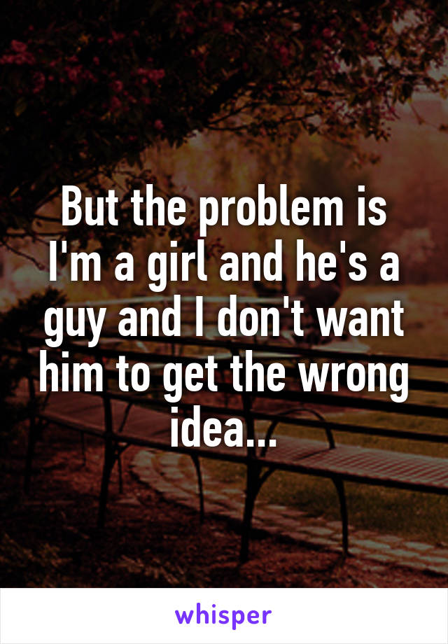 But the problem is I'm a girl and he's a guy and I don't want him to get the wrong idea...