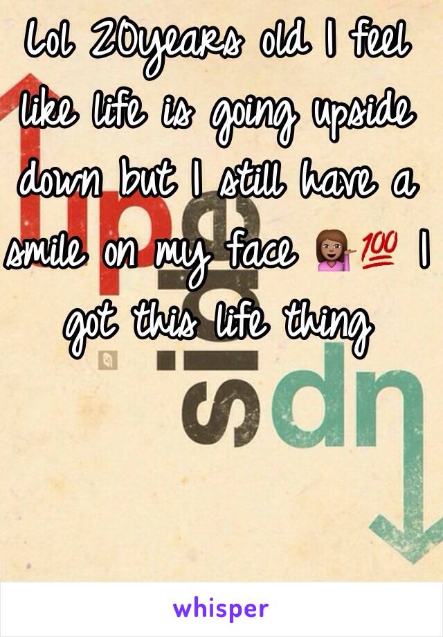 Lol 20years old I feel like life is going upside down but I still have a smile on my face 💁🏽💯 I got this life thing 