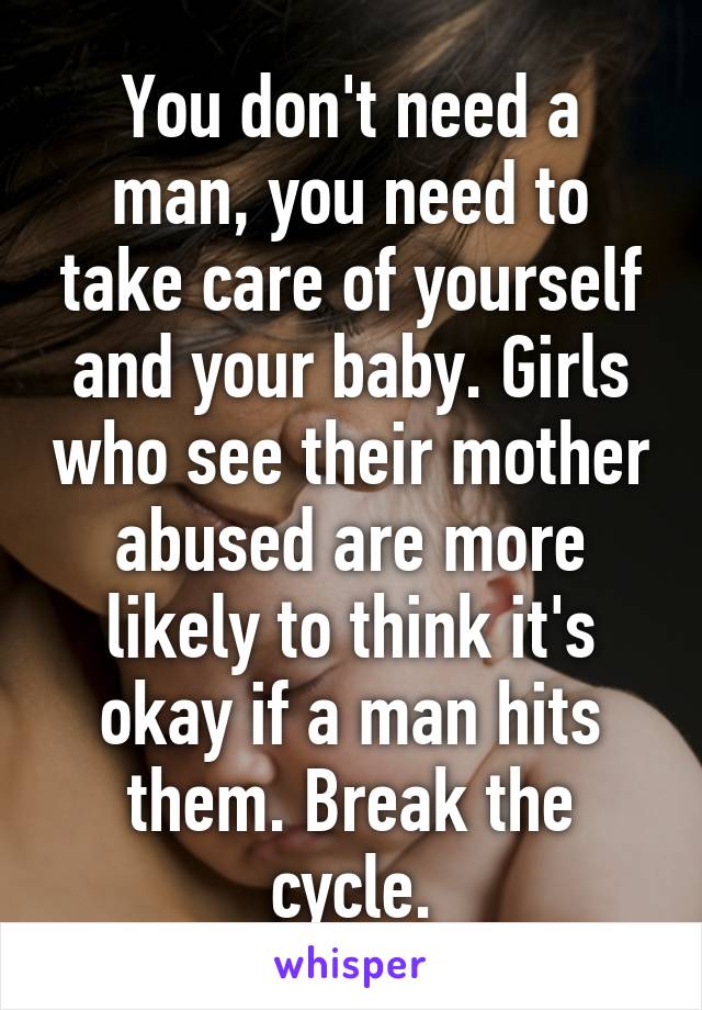 You don't need a man, you need to take care of yourself and your baby. Girls who see their mother abused are more likely to think it's okay if a man hits them. Break the cycle.