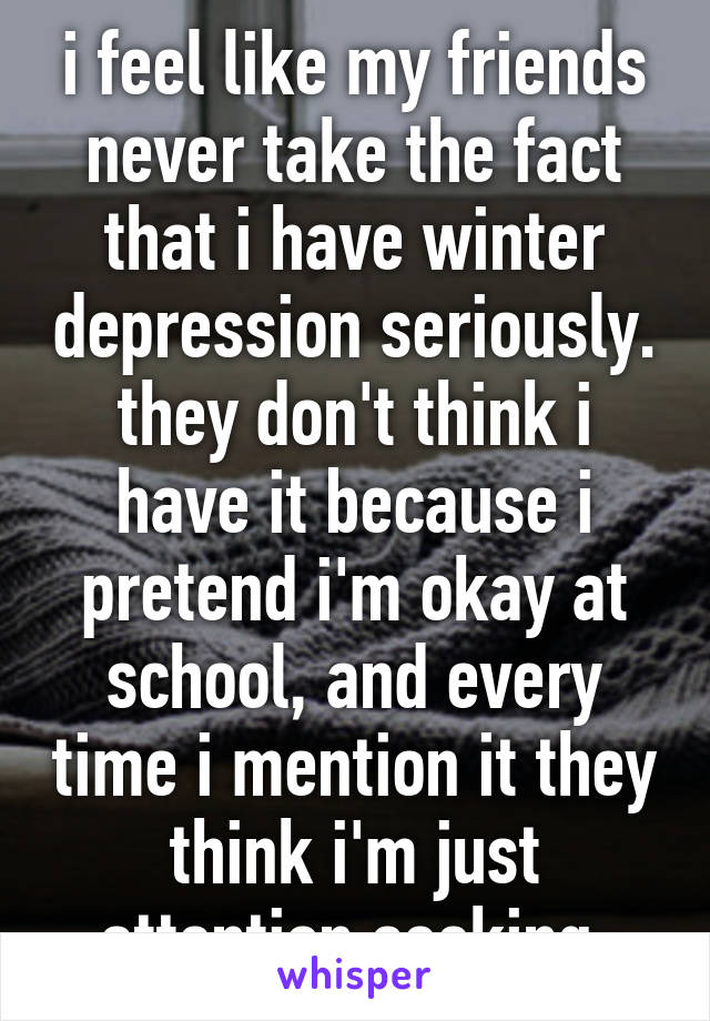 i feel like my friends never take the fact that i have winter depression seriously. they don't think i have it because i pretend i'm okay at school, and every time i mention it they think i'm just attention seeking 