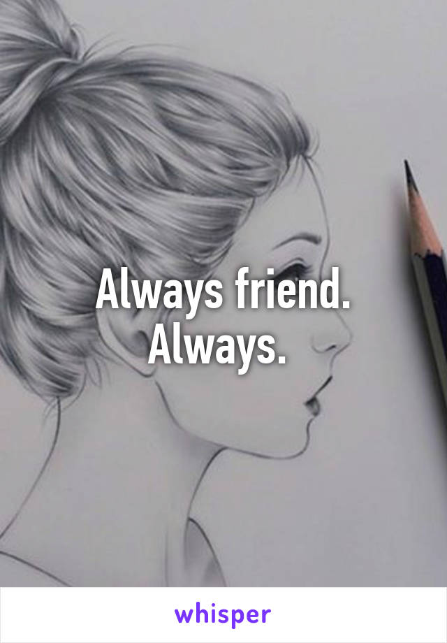 Always friend. Always. 