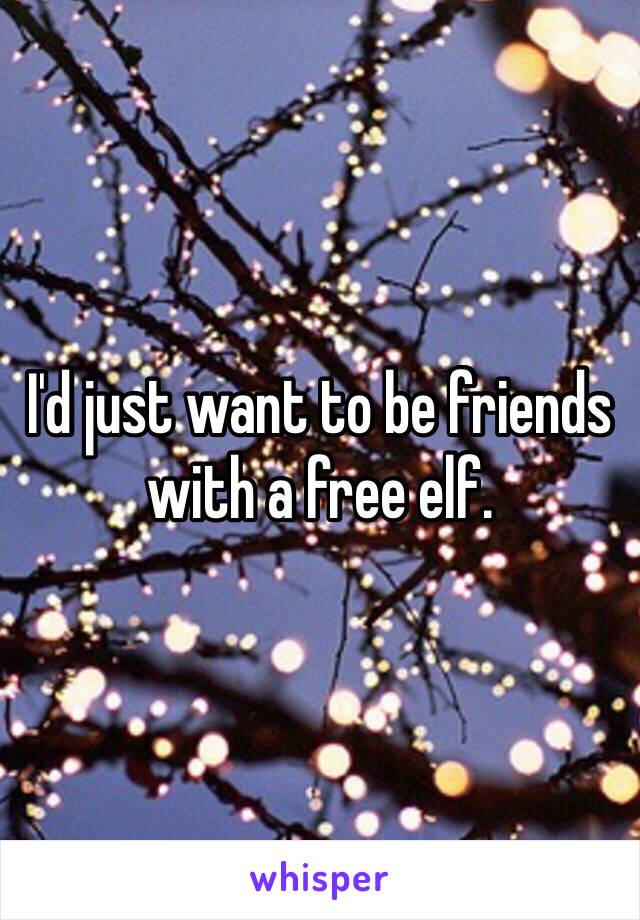 I'd just want to be friends with a free elf.