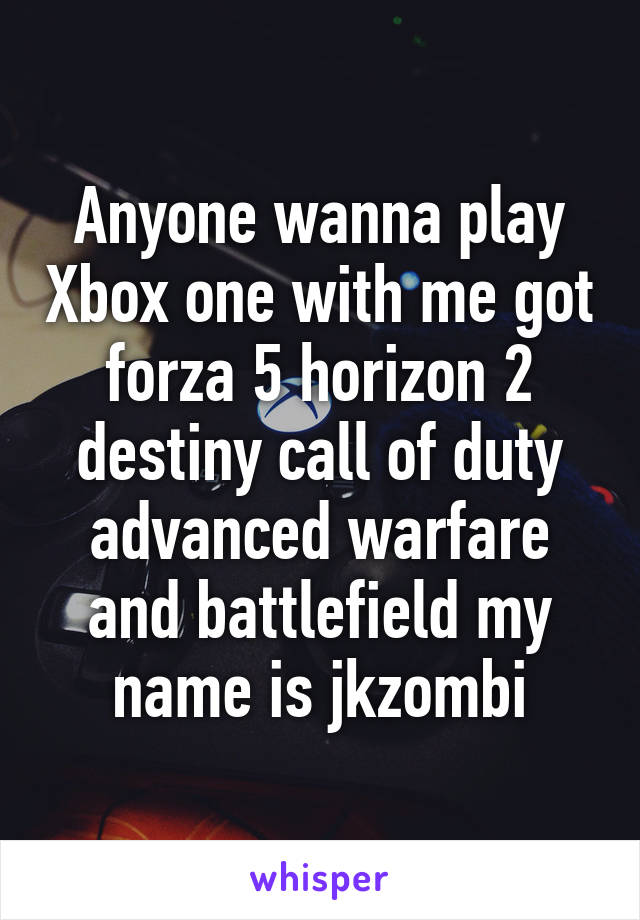 Anyone wanna play Xbox one with me got forza 5 horizon 2 destiny call of duty advanced warfare and battlefield my name is jkzombi