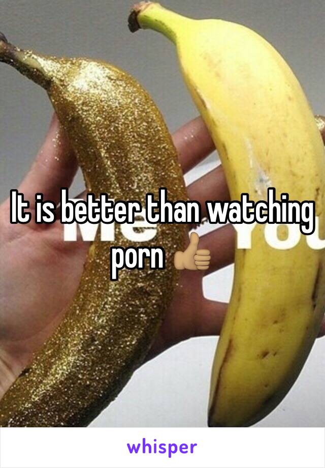 It is better than watching porn 👍🏽