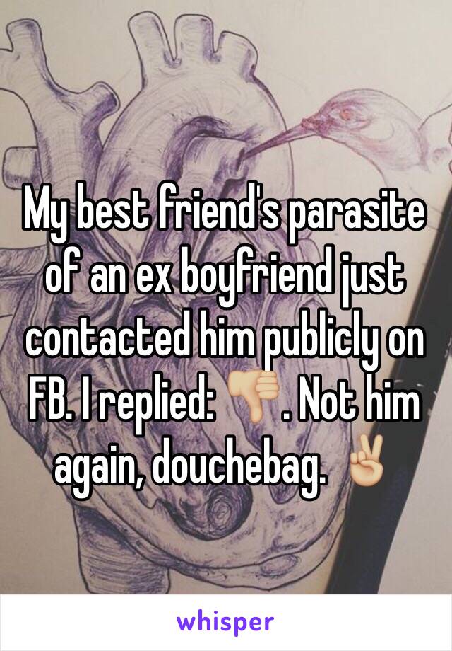 My best friend's parasite of an ex boyfriend just contacted him publicly on FB. I replied: 👎🏼. Not him again, douchebag. ✌🏼