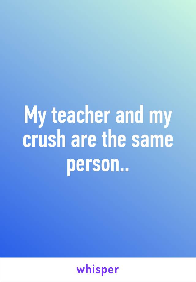 My teacher and my crush are the same person..