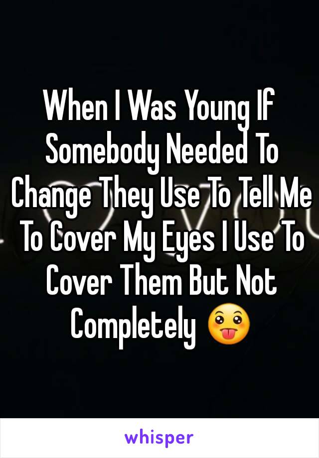 When I Was Young If Somebody Needed To Change They Use To Tell Me To Cover My Eyes I Use To Cover Them But Not Completely 😛