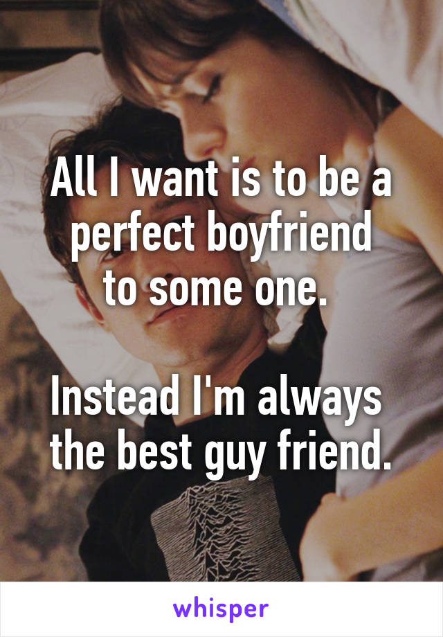 All I want is to be a
 perfect boyfriend 
to some one. 

Instead I'm always 
the best guy friend.