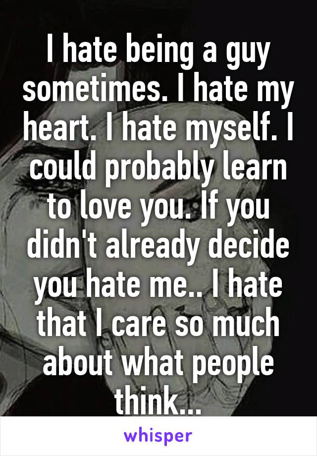 I hate being a guy sometimes. I hate my heart. I hate myself. I could probably learn to love you. If you didn't already decide you hate me.. I hate that I care so much about what people think...