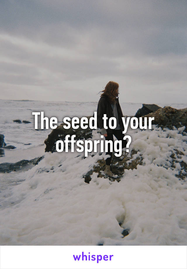 The seed to your offspring?