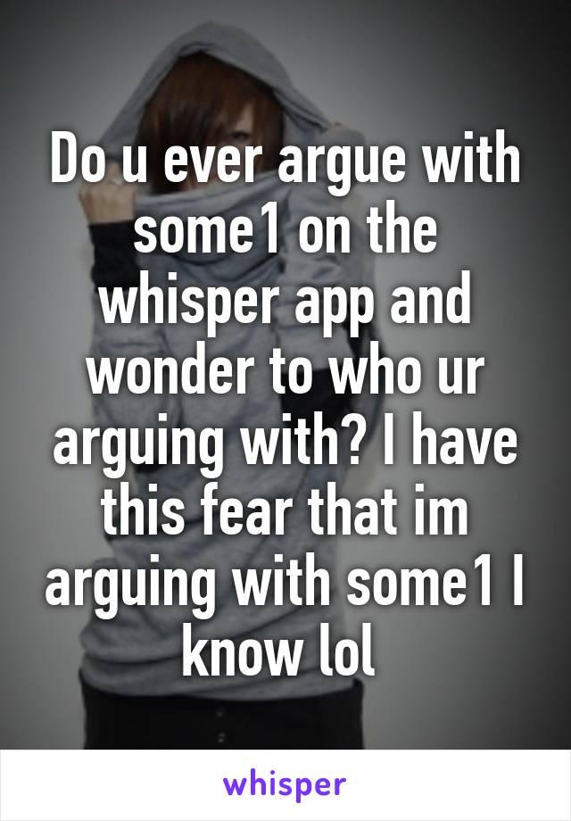 Do u ever argue with some1 on the whisper app and wonder to who ur arguing with? I have this fear that im arguing with some1 I know lol 