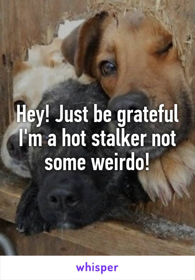Hey! Just be grateful I'm a hot stalker not some weirdo!