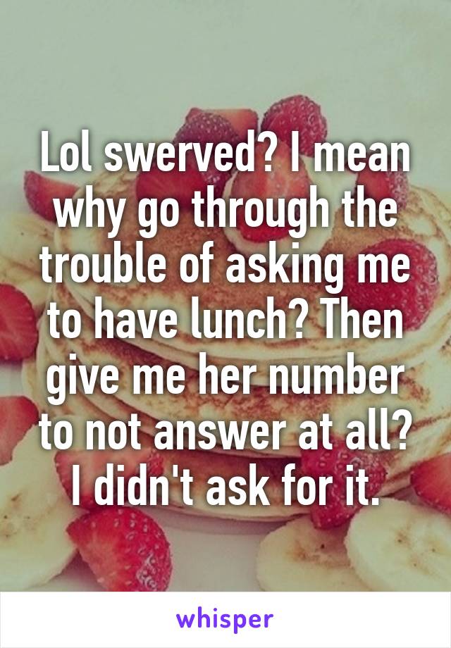 Lol swerved? I mean why go through the trouble of asking me to have lunch? Then give me her number to not answer at all? I didn't ask for it.