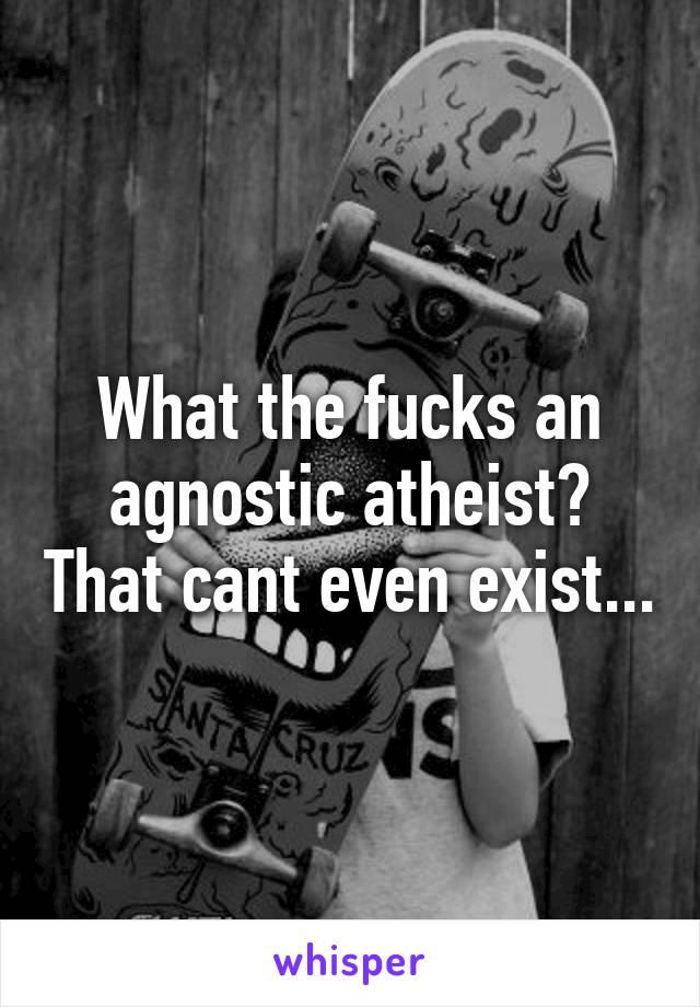 What the fucks an agnostic atheist? That cant even exist...