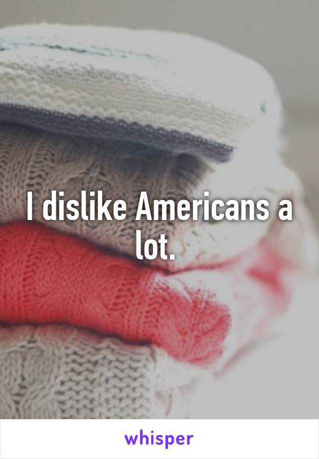 I dislike Americans a lot. 