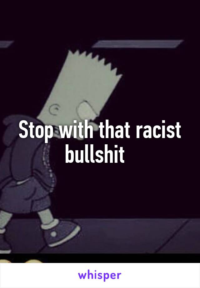 Stop with that racist bullshit  