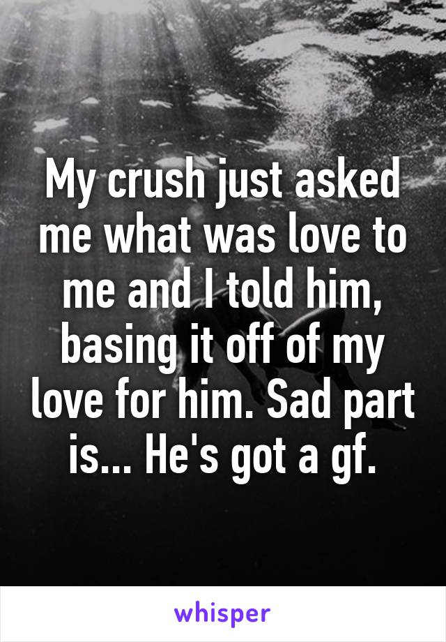 My crush just asked me what was love to me and I told him, basing it off of my love for him. Sad part is... He's got a gf.