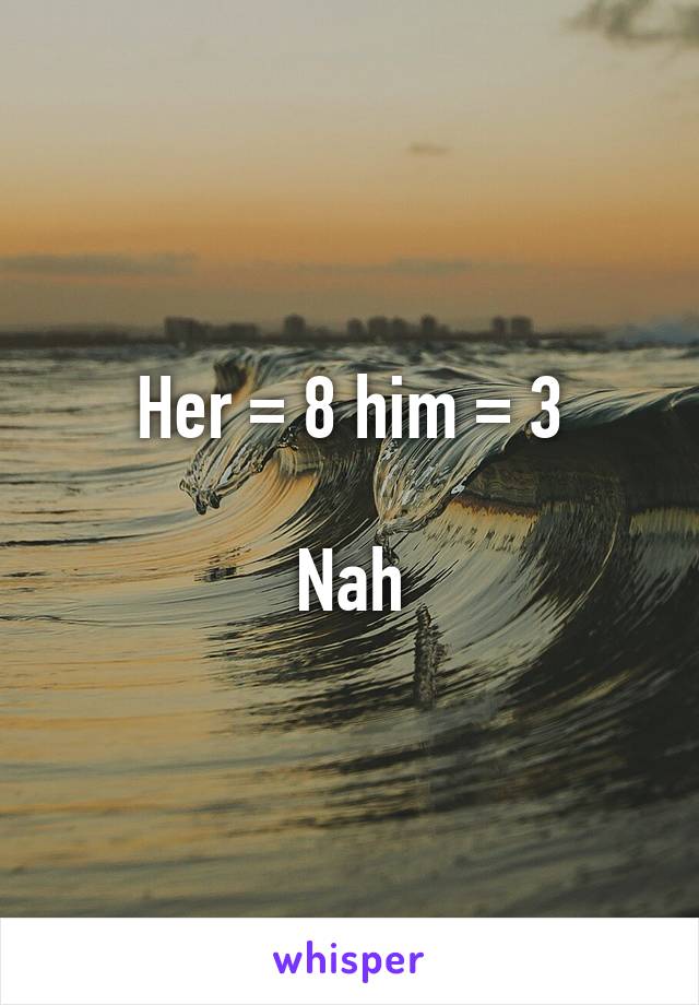 Her = 8 him = 3

Nah