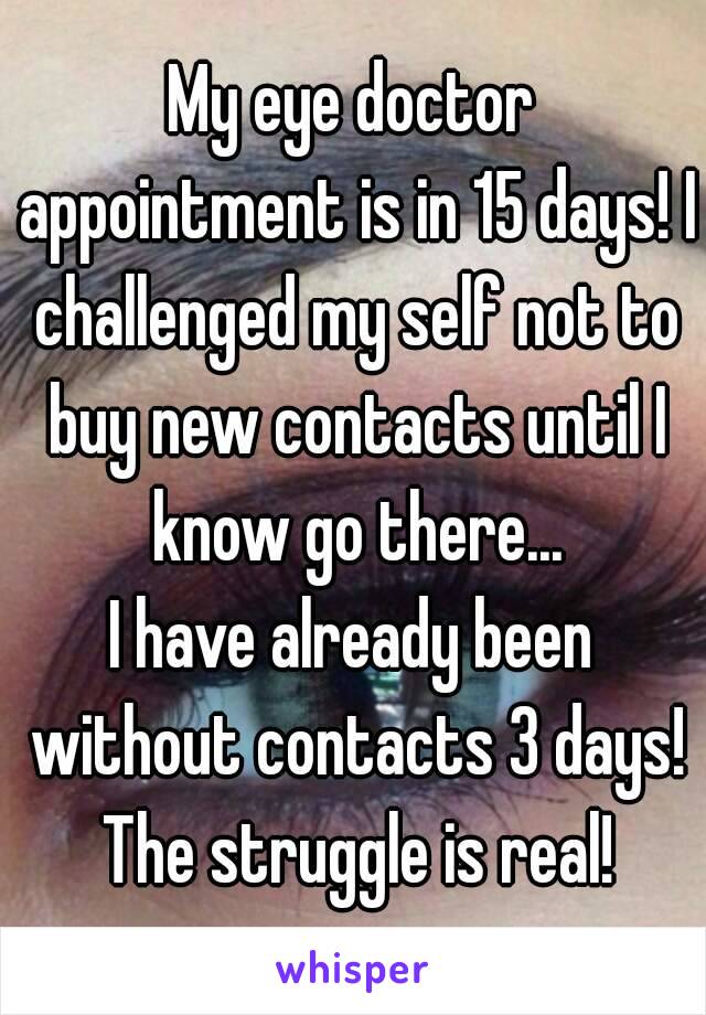 My eye doctor appointment is in 15 days! I challenged my self not to buy new contacts until I know go there...
I have already been without contacts 3 days! The struggle is real!