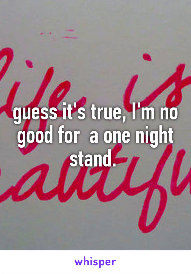 guess it's true, I'm no good for  a one night stand. 