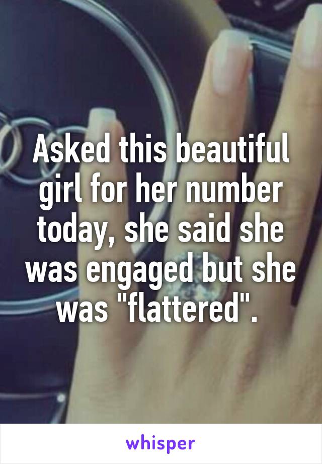 Asked this beautiful girl for her number today, she said she was engaged but she was "flattered". 