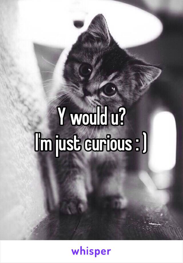 Y would u? 
I'm just curious : )