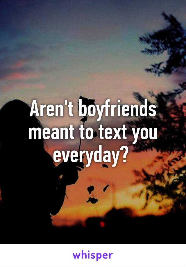 Aren't boyfriends meant to text you everyday? 