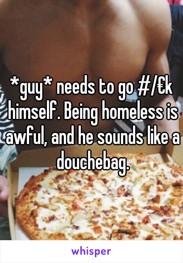 *guy* needs to go #/€k himself. Being homeless is awful, and he sounds like a douchebag.