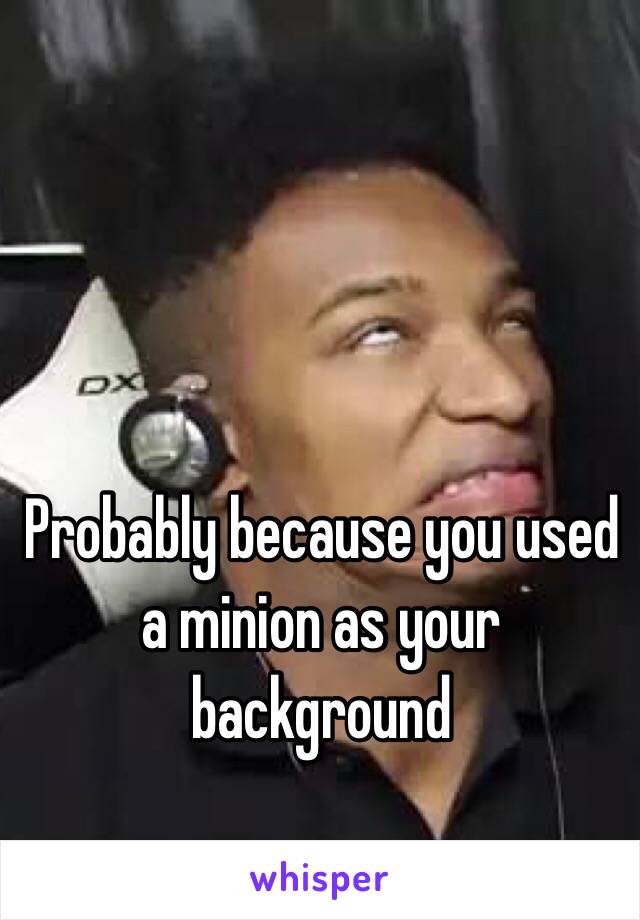 Probably because you used a minion as your background
