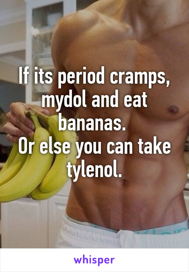 If its period cramps, mydol and eat bananas. 
Or else you can take tylenol.
