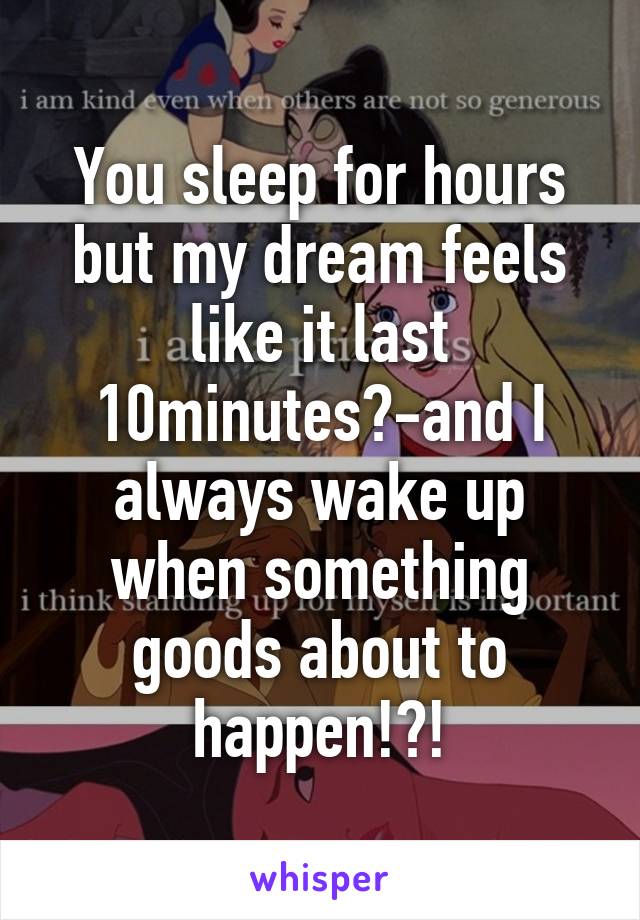 You sleep for hours but my dream feels like it last 10minutes?-and I always wake up when something goods about to happen!?!