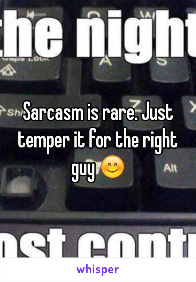 Sarcasm is rare. Just temper it for the right guy 😊