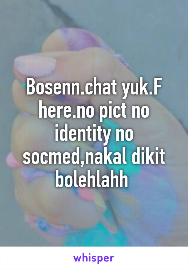 Bosenn.chat yuk.F here.no pict no identity no socmed,nakal dikit bolehlahh 