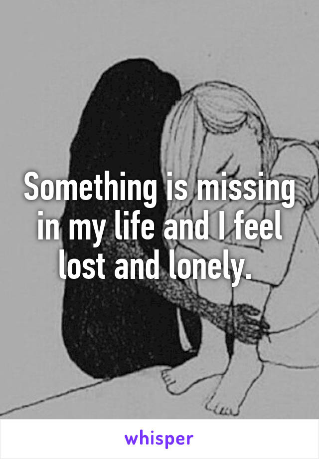 Something is missing in my life and I feel lost and lonely. 