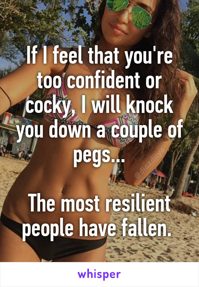 If I feel that you're too confident or cocky, I will knock you down a couple of pegs...

The most resilient people have fallen. 