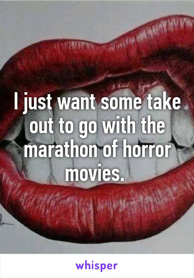 I just want some take out to go with the marathon of horror movies. 