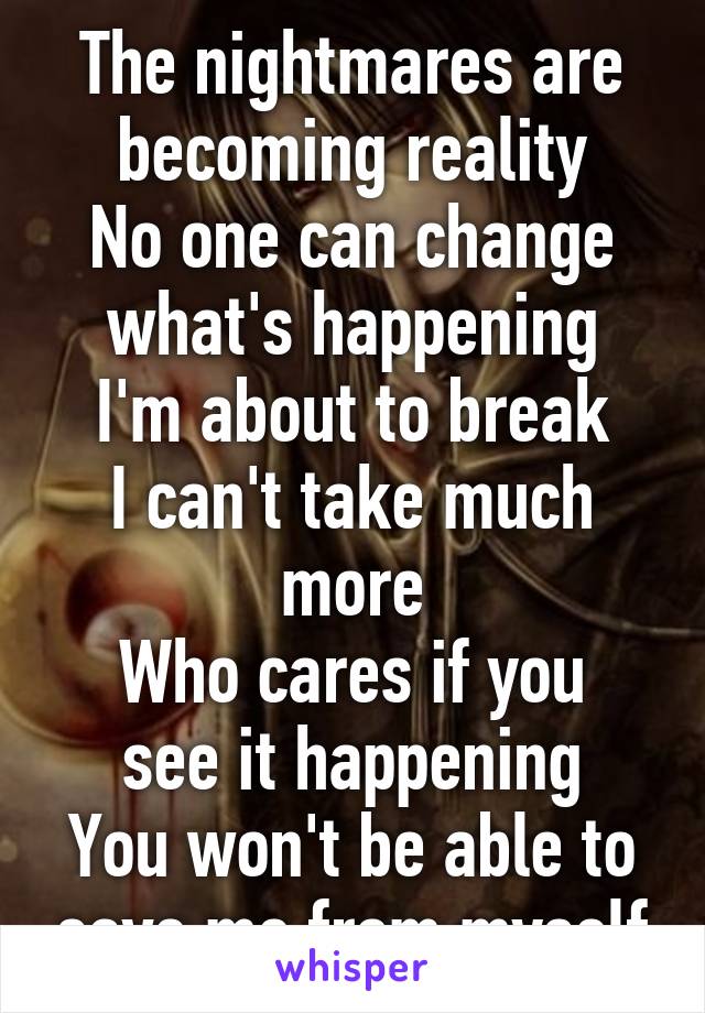 The nightmares are becoming reality
No one can change what's happening
I'm about to break
I can't take much more
Who cares if you see it happening
You won't be able to save me from myself