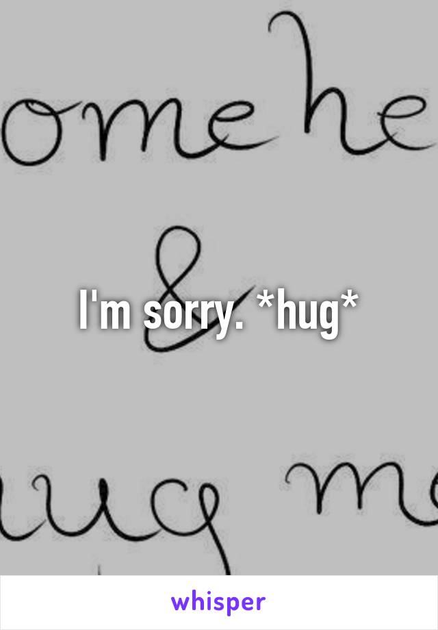 I'm sorry. *hug*