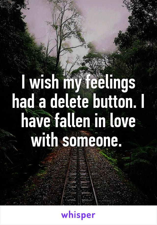 I wish my feelings had a delete button. I have fallen in love with someone. 