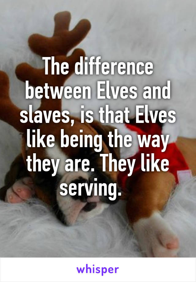 The difference between Elves and slaves, is that Elves like being the way they are. They like serving.   
