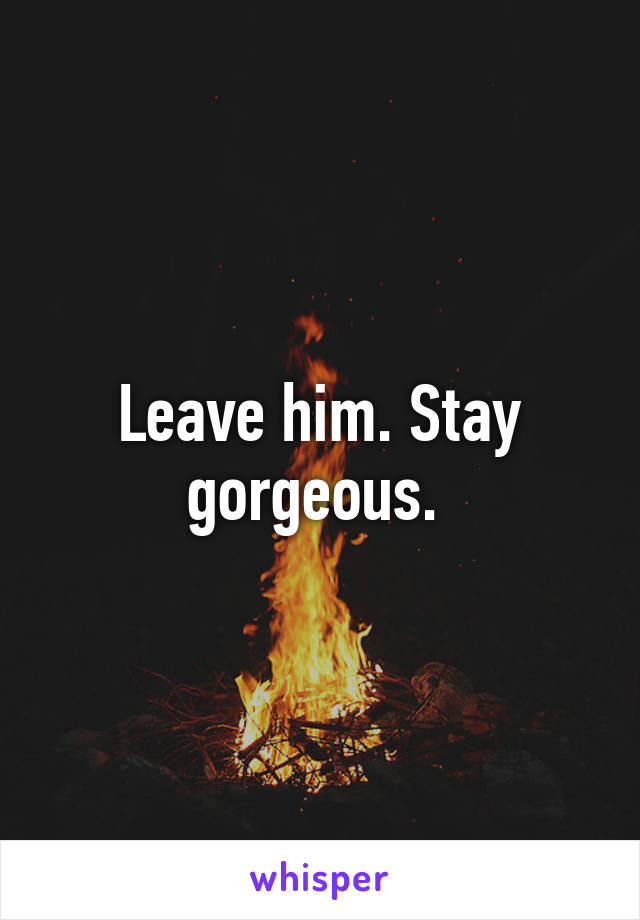 Leave him. Stay gorgeous. 