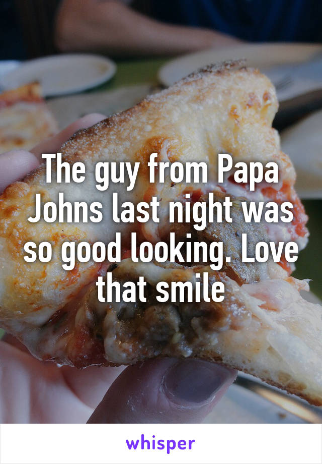 The guy from Papa Johns last night was so good looking. Love that smile