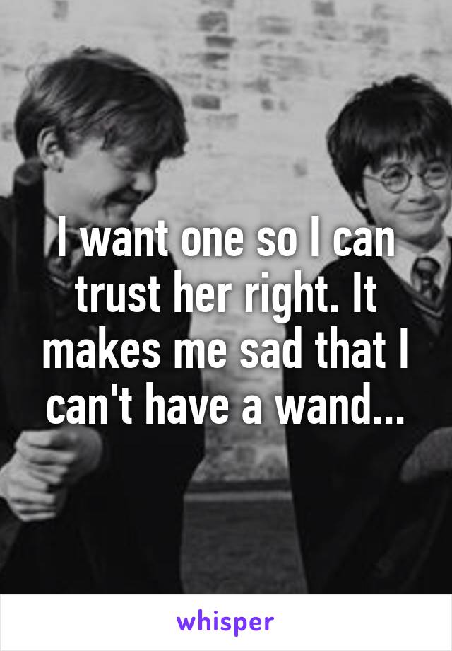 I want one so I can trust her right. It makes me sad that I can't have a wand...