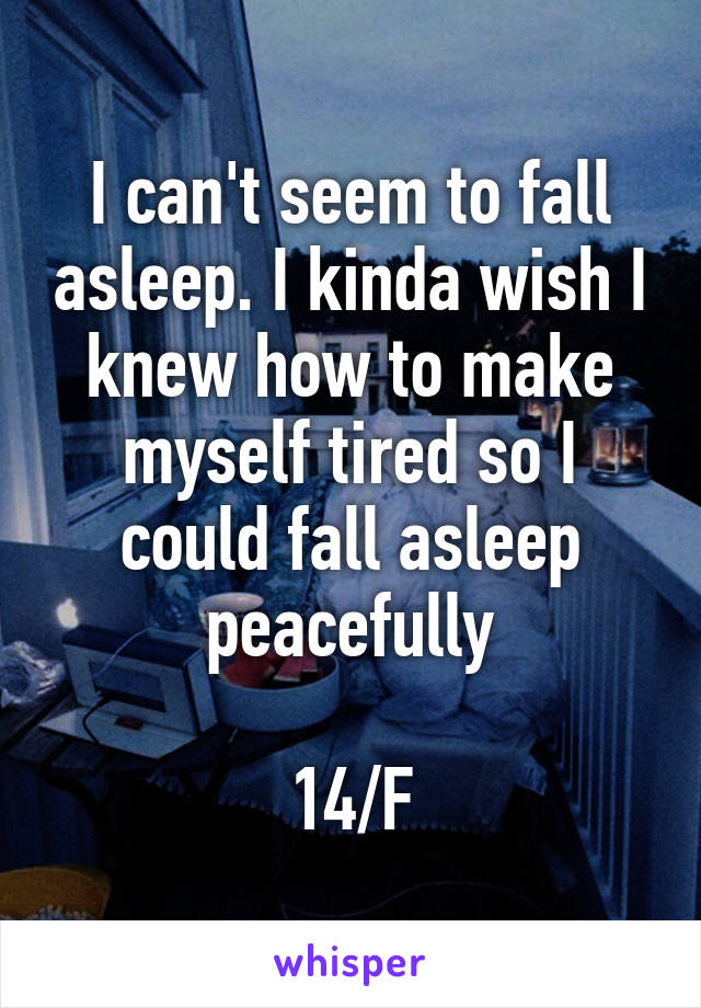 I can't seem to fall asleep. I kinda wish I knew how to make myself tired so I could fall asleep peacefully

14/F