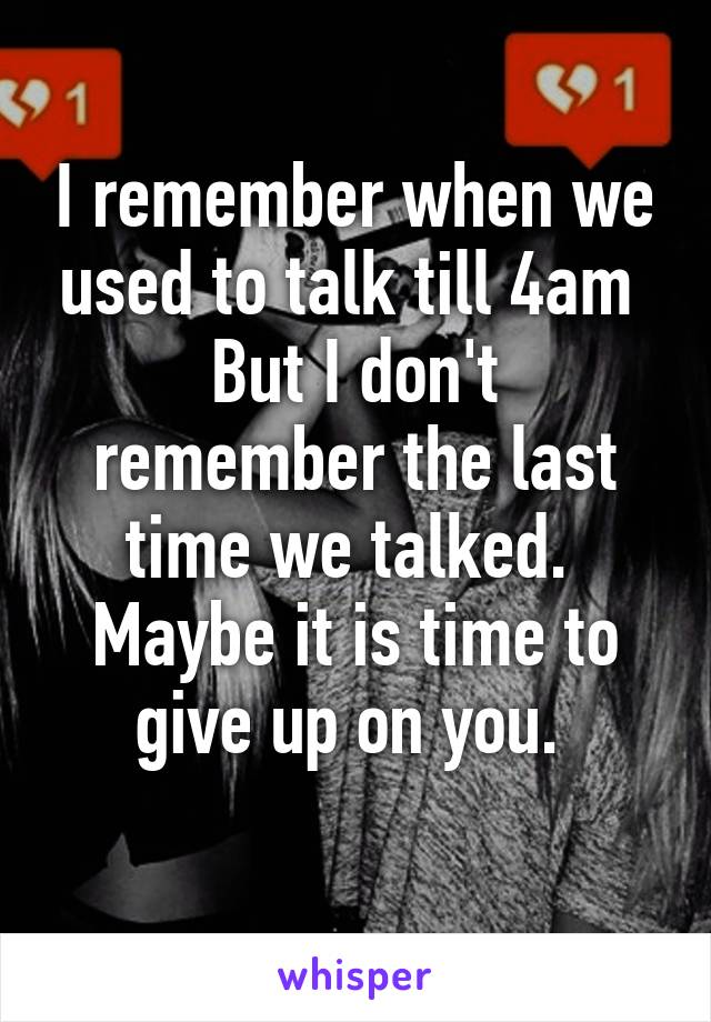 I remember when we used to talk till 4am 
But I don't remember the last time we talked. 
Maybe it is time to give up on you. 
