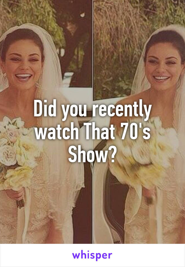 Did you recently watch That 70's Show?