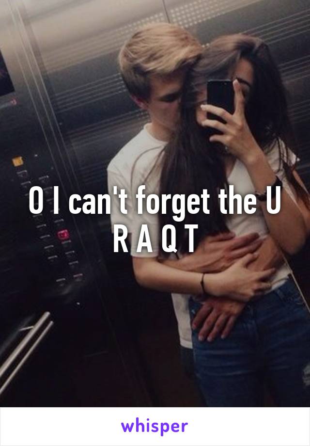 O I can't forget the U R A Q T